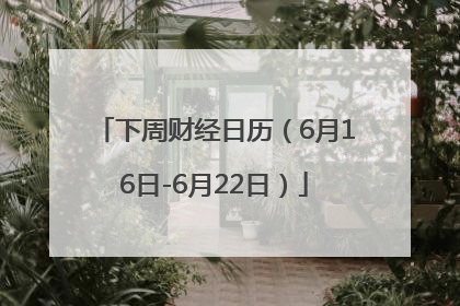 下周财经日历（6月16日-6月22日）