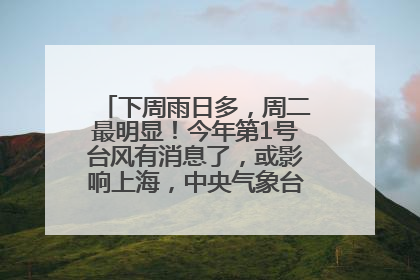 下周雨日多，周二最明显！今年第1号台风有消息了，或影响上海，中央气象台连发六预警