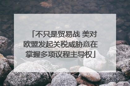 不只是贸易战 美对欧盟发起关税威胁意在掌握多项议程主导权