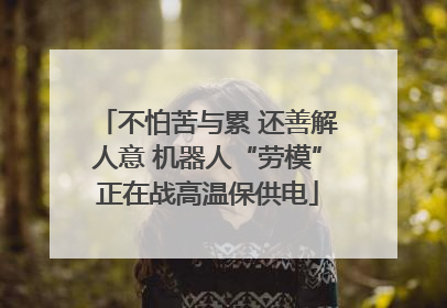 不怕苦与累 还善解人意 机器人“劳模”正在战高温保供电