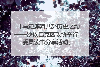 与纪连海共赴历史之约——沙依巴克区政协举行委员读书分享活动