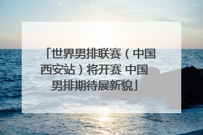 世界男排联赛（中国西安站）将开赛 中国男排期待展新貌
