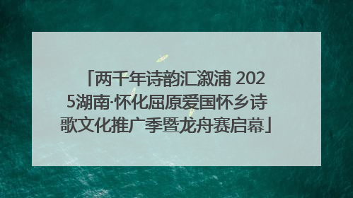 两千年诗韵汇溆浦 2025湖南·怀化屈原爱国怀乡诗歌文化推广季暨龙舟赛启幕
