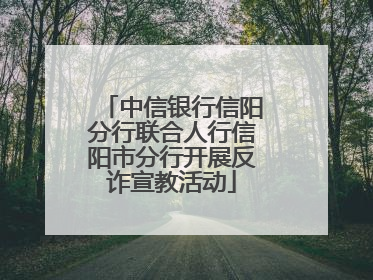 中信银行信阳分行联合人行信阳市分行开展反诈宣教活动