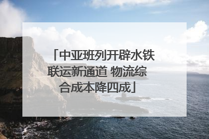 中亚班列开辟水铁联运新通道 物流综合成本降四成