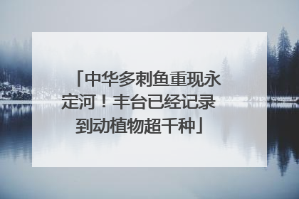 中华多刺鱼重现永定河！丰台已经记录到动植物超千种