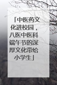 中医药文化进校园，八医中医科端午节的深厚文化带给小学生