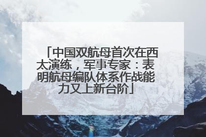 中国双航母首次在西太演练，军事专家：表明航母编队体系作战能力又上新台阶
