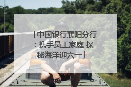 中国银行襄阳分行：携手员工家庭 探秘海洋迎六一