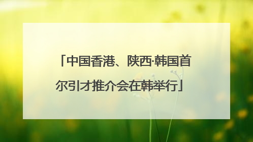 中国香港、陕西·韩国首尔引才推介会在韩举行