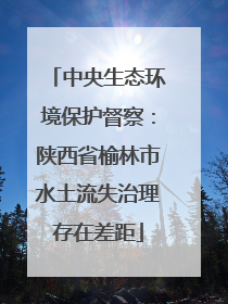 中央生态环境保护督察：陕西省榆林市水土流失治理存在差距