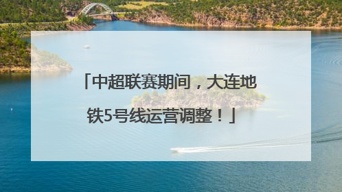 中超联赛期间，大连地铁5号线运营调整！