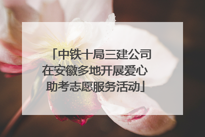 中铁十局三建公司在安徽多地开展爱心助考志愿服务活动