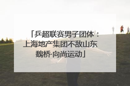乒超联赛男子团体：上海地产集团不敌山东魏桥·向尚运动
