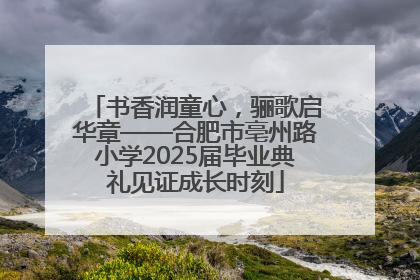 书香润童心，骊歌启华章——合肥市亳州路小学2025届毕业典礼见证成长时刻