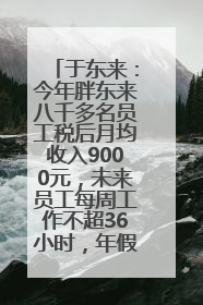 于东来：今年胖东来八千多名员工税后月均收入9000元，未来员工每周工作不超36小时，年假40天起！胖东来“店王”业绩快赶超山姆