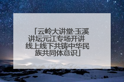 云岭大讲堂·玉溪讲坛元江专场开讲 线上线下共铸中华民族共同体意识