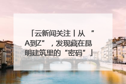 云新闻关注丨从 “A到Z”，发现藏在昆明建筑里的“密码”