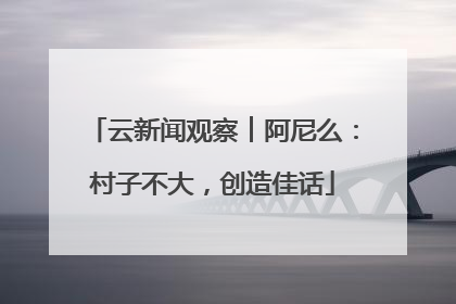 云新闻观察︱阿尼么：村子不大，创造佳话
