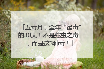 五毒月，全年“最毒”的30天！不是蛇虫之毒，而是这3种毒！
