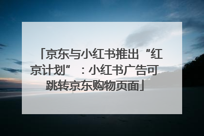 京东与小红书推出“红京计划”：小红书广告可跳转京东购物页面