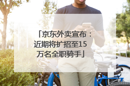 京东外卖宣布：近期将扩招至15万名全职骑手