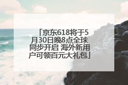 京东618将于5月30日晚8点全球同步开启 海外新用户可领百元大礼包