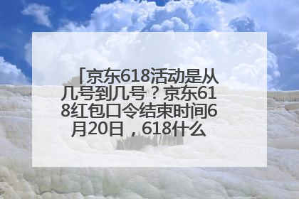 京东618活动是从几号到几号？京东618红包口令结束时间6月20日，618什么时候买最便宜