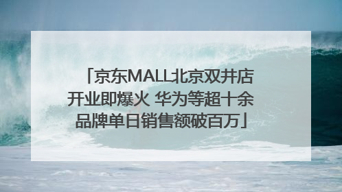 京东MALL北京双井店开业即爆火 华为等超十余品牌单日销售额破百万
