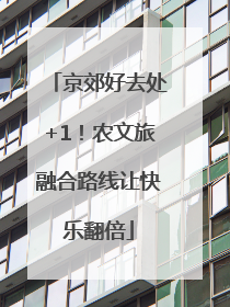 京郊好去处+1！农文旅融合路线让快乐翻倍