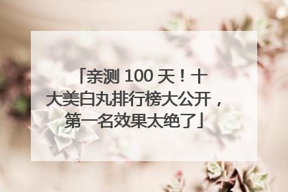 亲测 100 天！十大美白丸排行榜大公开，第一名效果太绝了