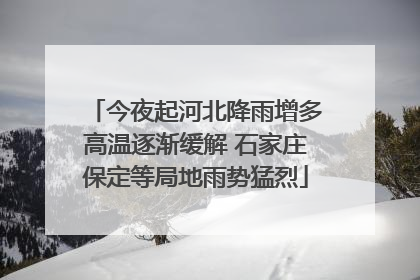 今夜起河北降雨增多高温逐渐缓解 石家庄保定等局地雨势猛烈