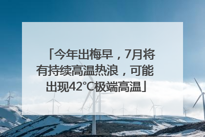 今年出梅早，7月将有持续高温热浪，可能出现42℃极端高温