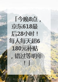 今晚8点，京东618最后28小时！每人每天超6180元补贴，错过等明年！