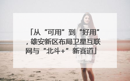 从“可用”到“好用”，雄安新区布局卫星互联网与“北斗+”新赛道