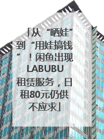 从“晒娃”到“用娃搞钱”！闲鱼出现LABUBU租赁服务，日租80元仍供不应求
