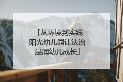 从环境到实践 阳光幼儿园让法治浸润幼儿成长