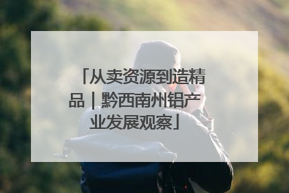从卖资源到造精品｜黔西南州铝产业发展观察