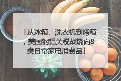 从冰箱、洗衣机到烤箱，美国钢铝关税战烧向8类日常家电消费品