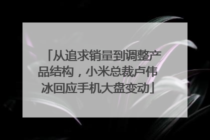 从追求销量到调整产品结构，小米总裁卢伟冰回应手机大盘变动