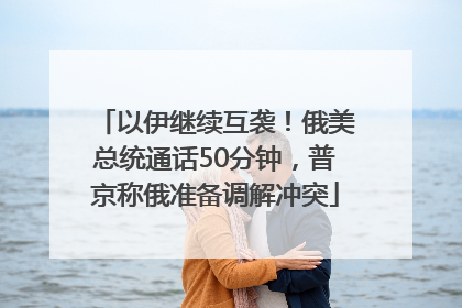 以伊继续互袭！俄美总统通话50分钟，普京称俄准备调解冲突