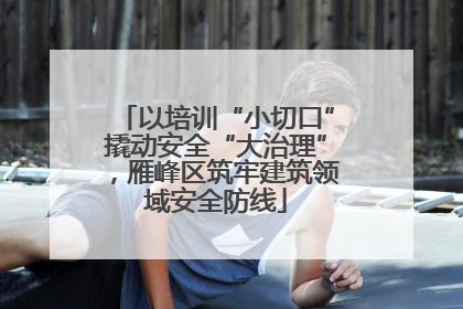 以培训“小切口”撬动安全“大治理”，雁峰区筑牢建筑领域安全防线