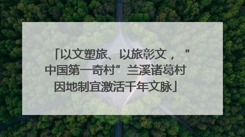 以文塑旅、以旅彰文，“中国第一奇村”兰溪诸葛村因地制宜激活千年文脉