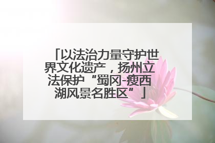 以法治力量守护世界文化遗产，扬州立法保护“蜀冈-瘦西湖风景名胜区”