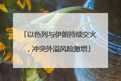 以色列与伊朗持续交火，冲突外溢风险激增