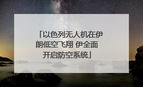 以色列无人机在伊朗低空飞翔 伊全面开启防空系统