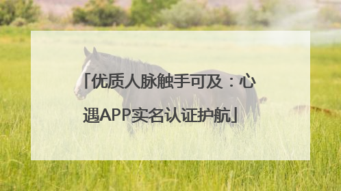 优质人脉触手可及：心遇APP实名认证护航