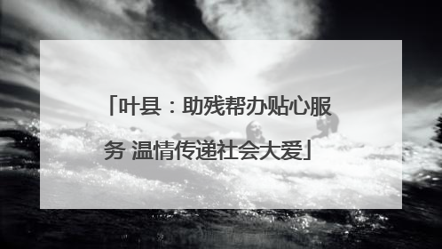 叶县：助残帮办贴心服务 温情传递社会大爱