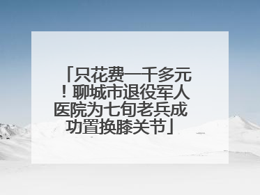 只花费一千多元！聊城市退役军人医院为七旬老兵成功置换膝关节