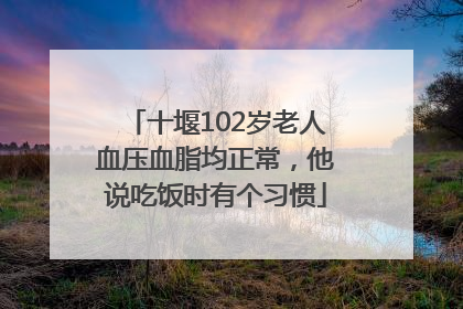 十堰102岁老人血压血脂均正常，他说吃饭时有个习惯
